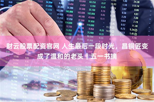 财云股票配资官网 人生最后一段时光，昌铜匠变成了温和的老头｜五一书摘