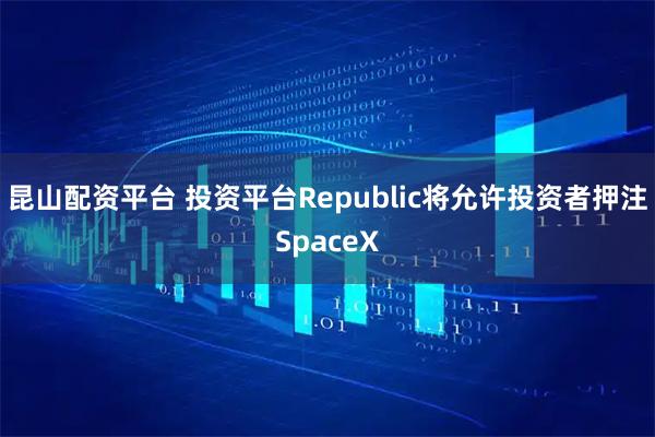 昆山配资平台 投资平台Republic将允许投资者押注SpaceX