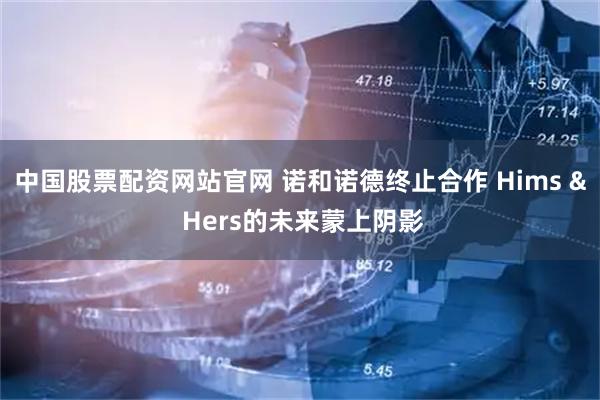 中国股票配资网站官网 诺和诺德终止合作 Hims & Hers的未来蒙上阴影