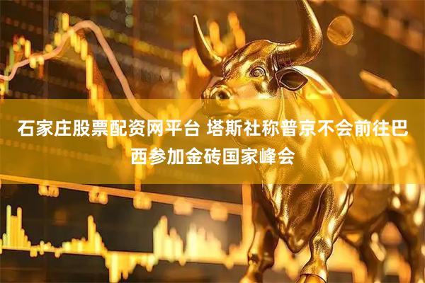 石家庄股票配资网平台 塔斯社称普京不会前往巴西参加金砖国家峰会