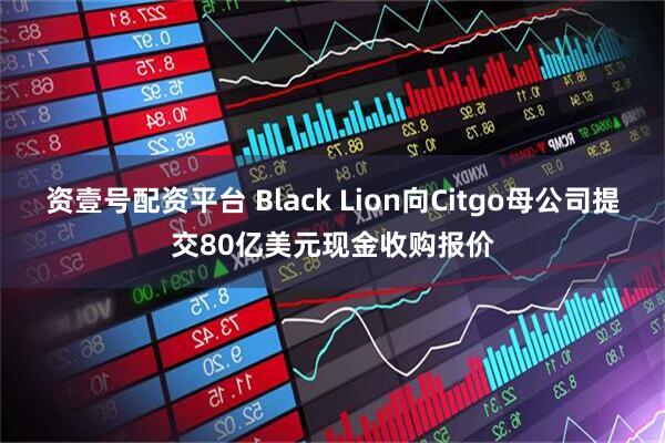 资壹号配资平台 Black Lion向Citgo母公司提交80亿美元现金收购报价