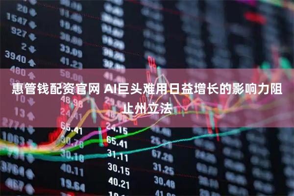 惠管钱配资官网 AI巨头难用日益增长的影响力阻止州立法