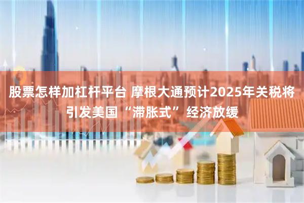 股票怎样加杠杆平台 摩根大通预计2025年关税将引发美国 “滞胀式” 经济放缓