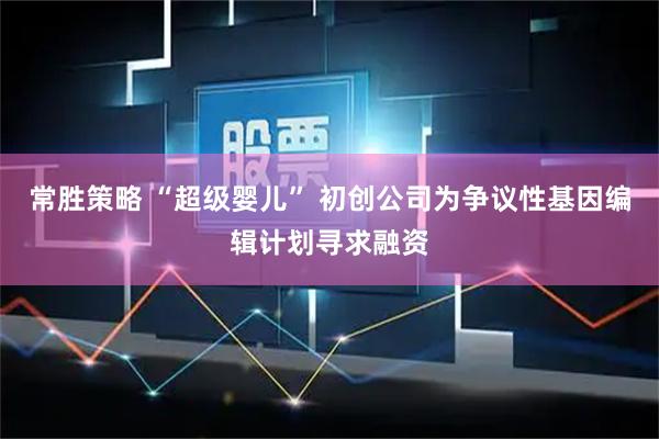 常胜策略 “超级婴儿” 初创公司为争议性基因编辑计划寻求融资