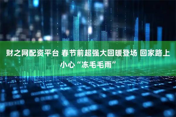 财之网配资平台 春节前超强大回暖登场 回家路上小心“冻毛毛雨”