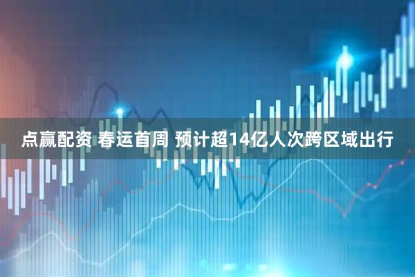 点赢配资 春运首周 预计超14亿人次跨区域出行