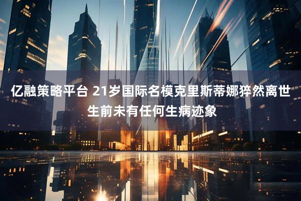 亿融策略平台 21岁国际名模克里斯蒂娜猝然离世 生前未有任何生病迹象