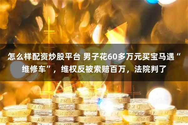 怎么样配资炒股平台 男子花60多万元买宝马遇“维修车”，维权反被索赔百万，法院判了