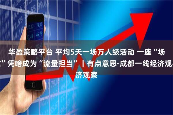 华盈策略平台 平均5天一场万人级活动 一座“场馆”凭啥成为“流量担当”｜有点意思·成都一线经济观察