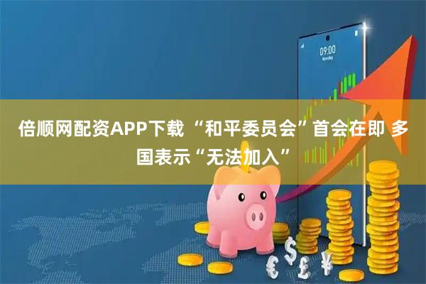 倍顺网配资APP下载 “和平委员会”首会在即 多国表示“无法加入”