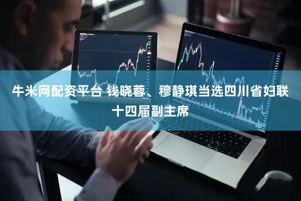 牛米网配资平台 钱晓蓉、穆静琪当选四川省妇联十四届副主席