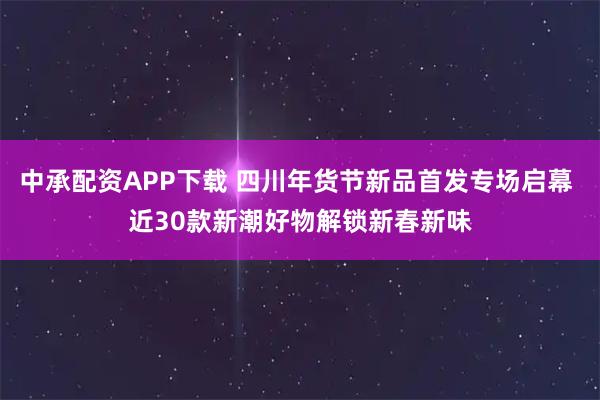 中承配资APP下载 四川年货节新品首发专场启幕 近30款新潮好物解锁新春新味