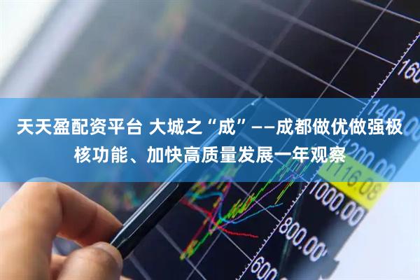 天天盈配资平台 大城之“成”——成都做优做强极核功能、加快高质量发展一年观察