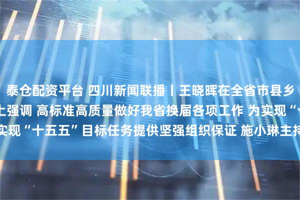 泰仓配资平台 四川新闻联播丨王晓晖在全省市县乡领导班子换届工作会议上强调 高标准高质量做好我省换届各项工作 为实现“十五五”目标任务提供坚强组织保证 施小琳主持 田向利于立军出席