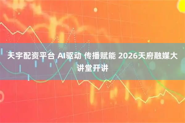 天宇配资平台 AI驱动 传播赋能 2026天府融媒大讲堂开讲
