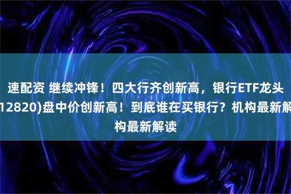 速配资 继续冲锋！四大行齐创新高，银行ETF龙头(512820)盘中价创新高！到底谁在买银行？机构最新解读