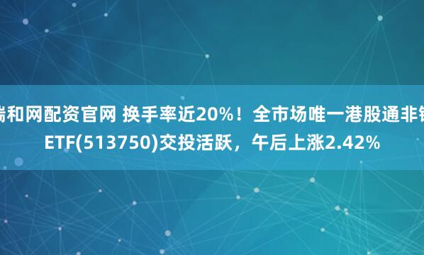 瑞和网配资官网 换手率近20%！全市场唯一港股通非银ETF(513750)交投活跃，午后上涨2.42%