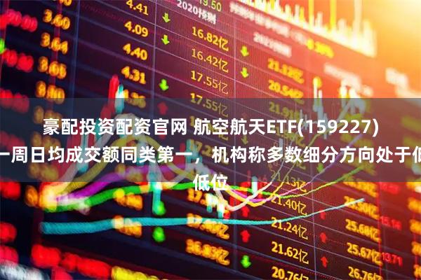 豪配投资配资官网 航空航天ETF(159227)近一周日均成交额同类第一，机构称多数细分方向处于低位