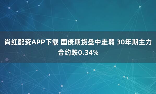 尚红配资APP下载 国债期货盘中走弱 30年期主力合约跌0.34%