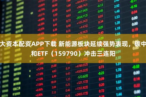 大资本配资APP下载 新能源板块延续强势表现，碳中和ETF（159790）冲击三连阳