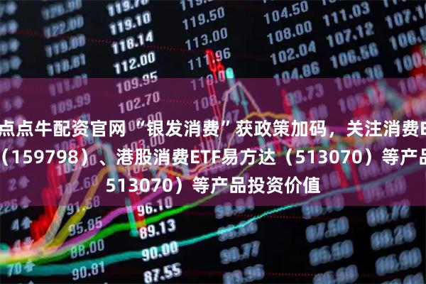 点点牛配资官网 “银发消费”获政策加码，关注消费ETF易方达（159798）、港股消费ETF易方达（513070）等产品投资价值