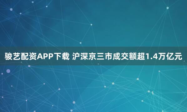骏艺配资APP下载 沪深京三市成交额超1.4万亿元