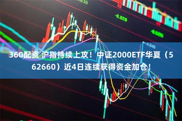 360配资 沪指持续上攻！中证2000ETF华夏（562660）近4日连续获得资金加仓！