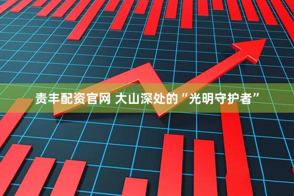 责丰配资官网 大山深处的“光明守护者”