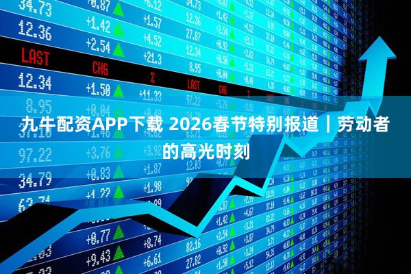 九牛配资APP下载 2026春节特别报道｜劳动者的高光时刻
