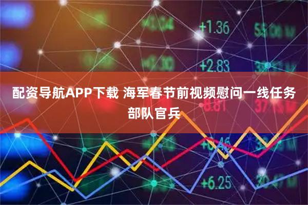 配资导航APP下载 海军春节前视频慰问一线任务部队官兵