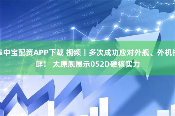 掌中宝配资APP下载 视频｜多次成功应对外舰、外机挑衅！ 太原舰展示052D硬核实力