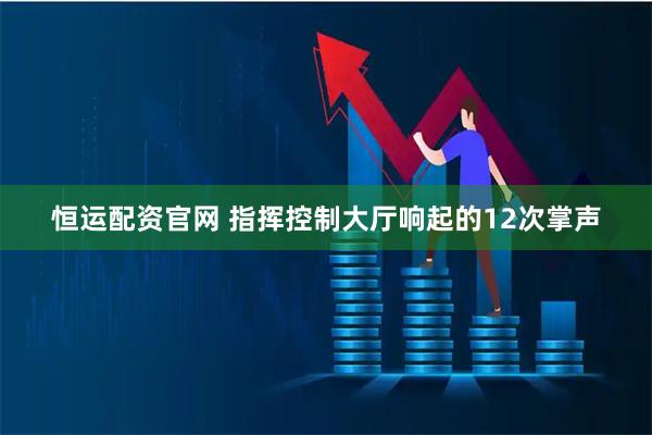 恒运配资官网 指挥控制大厅响起的12次掌声