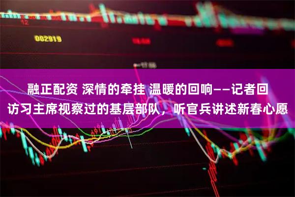 融正配资 深情的牵挂 温暖的回响——记者回访习主席视察过的基层部队，听官兵讲述新春心愿