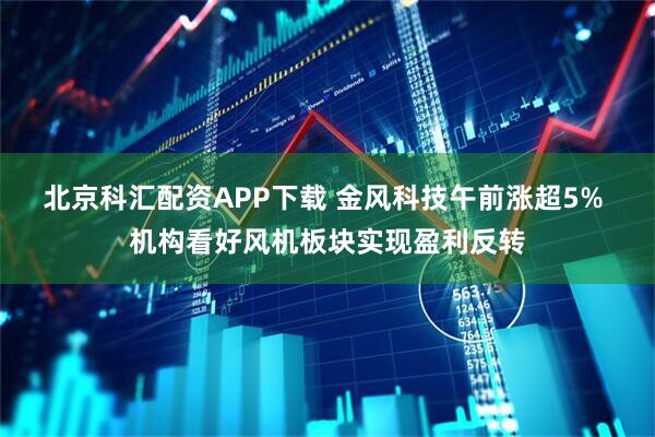 北京科汇配资APP下载 金风科技午前涨超5% 机构看好风机板块实现盈利反转