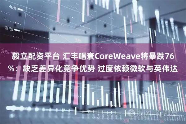 毅立配资平台 汇丰唱衰CoreWeave将暴跌76%：缺乏差异化竞争优势 过度依赖微软与英伟达