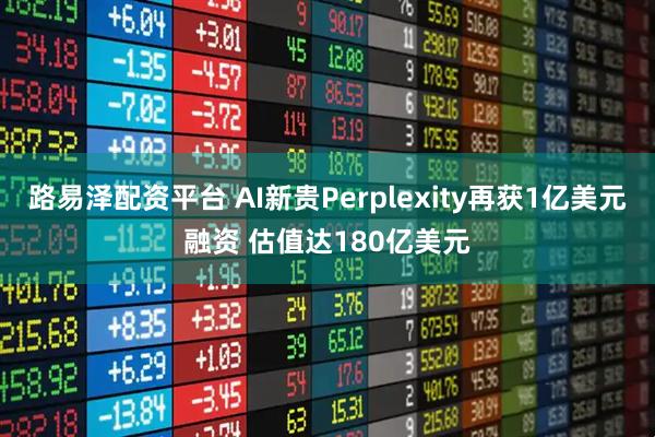 路易泽配资平台 AI新贵Perplexity再获1亿美元融资 估值达180亿美元
