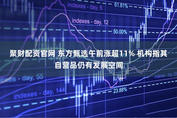 聚财配资官网 东方甄选午前涨超11% 机构指其自营品仍有发展空间