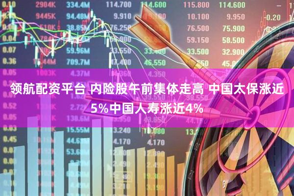 领航配资平台 内险股午前集体走高 中国太保涨近5%中国人寿涨近4%