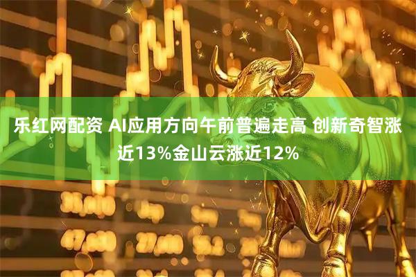乐红网配资 AI应用方向午前普遍走高 创新奇智涨近13%金山云涨近12%