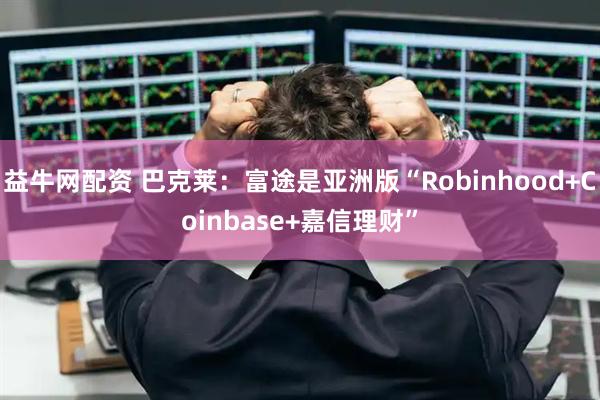 益牛网配资 巴克莱：富途是亚洲版“Robinhood+Coinbase+嘉信理财”