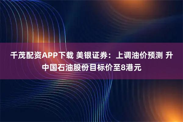 千茂配资APP下载 美银证券：上调油价预测 升中国石油股份目标价至8港元