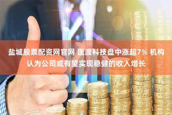 盐城股票配资网官网 医渡科技盘中涨超7% 机构认为公司或有望实现稳健的收入增长