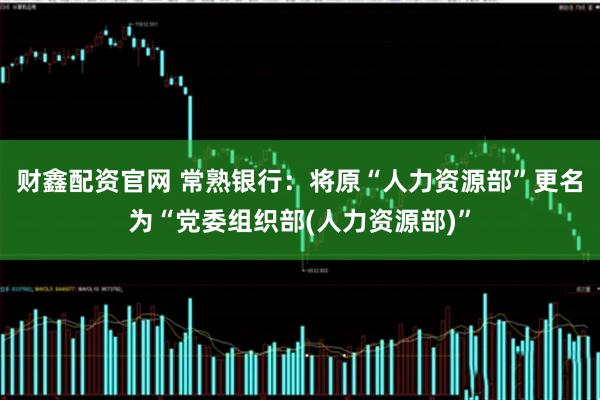 财鑫配资官网 常熟银行：将原“人力资源部”更名为“党委组织部(人力资源部)”