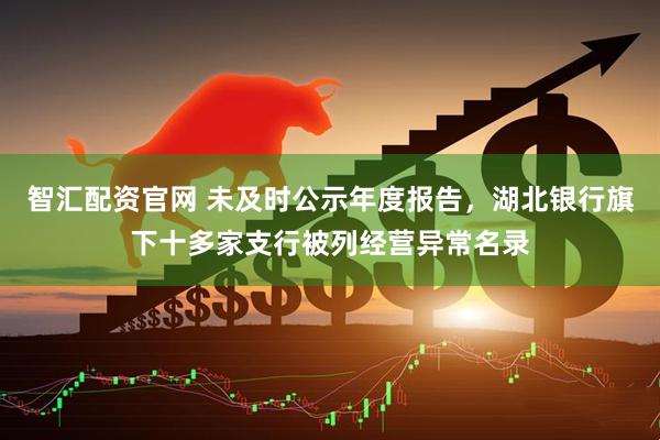 智汇配资官网 未及时公示年度报告，湖北银行旗下十多家支行被列经营异常名录