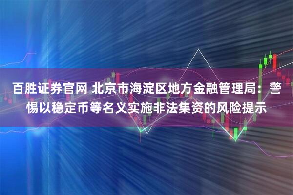 百胜证券官网 北京市海淀区地方金融管理局：警惕以稳定币等名义实施非法集资的风险提示