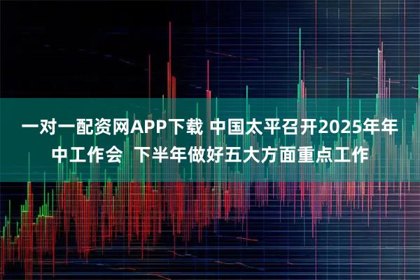 一对一配资网APP下载 中国太平召开2025年年中工作会  下半年做好五大方面重点工作