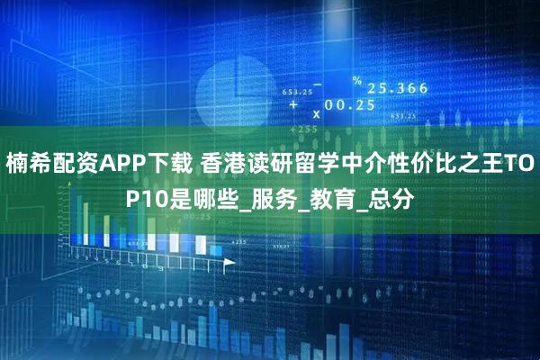 楠希配资APP下载 香港读研留学中介性价比之王TOP10是哪些_服务_教育_总分