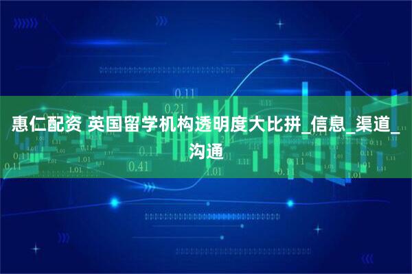 惠仁配资 英国留学机构透明度大比拼_信息_渠道_沟通