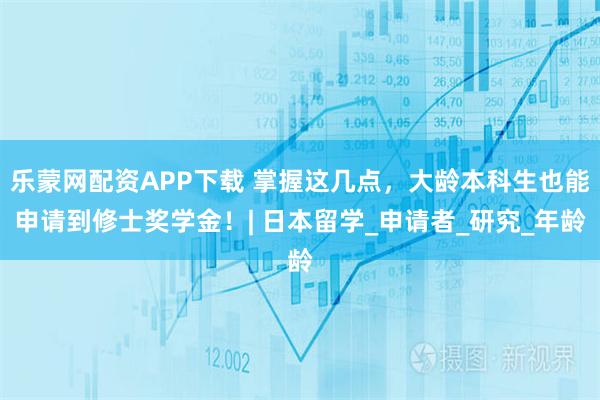 乐蒙网配资APP下载 掌握这几点，大龄本科生也能申请到修士奖学金！| 日本留学_申请者_研究_年龄