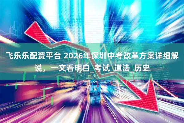飞乐乐配资平台 2026年深圳中考改革方案详细解说，一文看明白_考试_道法_历史